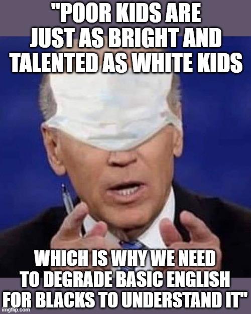 -Biden 2020... sorta | "POOR KIDS ARE JUST AS BRIGHT AND TALENTED AS WHITE KIDS; WHICH IS WHY WE NEED TO DEGRADE BASIC ENGLISH FOR BLACKS TO UNDERSTAND IT" | image tagged in creepy uncle joe biden,black people,english,dumb,democrats | made w/ Imgflip meme maker