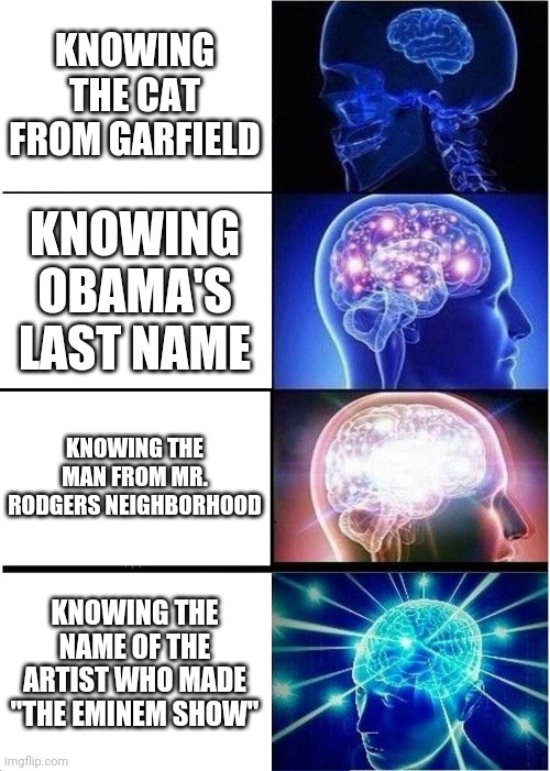 Oh yeah... it's big brain time | KNOWING THE CAT FROM GARFIELD; KNOWING OBAMA'S LAST NAME; KNOWING THE MAN FROM MR. RODGERS NEIGHBORHOOD; KNOWING THE NAME OF THE ARTIST WHO MADE "THE EMINEM SHOW" | image tagged in memes,expanding brain | made w/ Imgflip meme maker