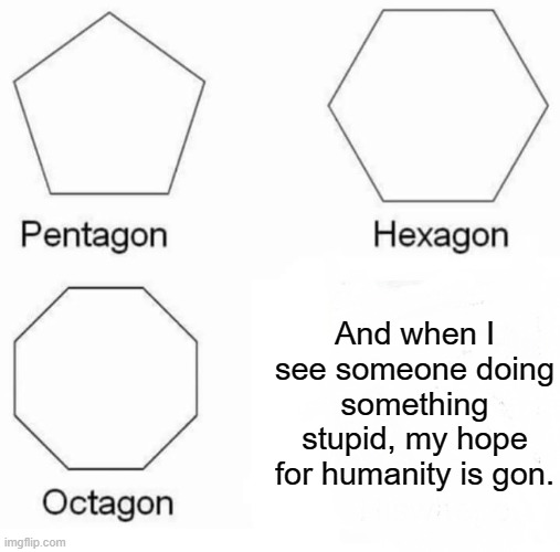 Pentagon Hexagon Octagon | And when I see someone doing something stupid, my hope for humanity is gon. | image tagged in memes,pentagon hexagon octagon | made w/ Imgflip meme maker