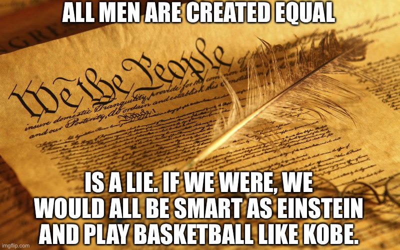 The only equality is equality of opportunity | ALL MEN ARE CREATED EQUAL; IS A LIE. IF WE WERE, WE WOULD ALL BE SMART AS EINSTEIN AND PLAY BASKETBALL LIKE KOBE. | image tagged in constitution high resolution,equality,income inequality | made w/ Imgflip meme maker