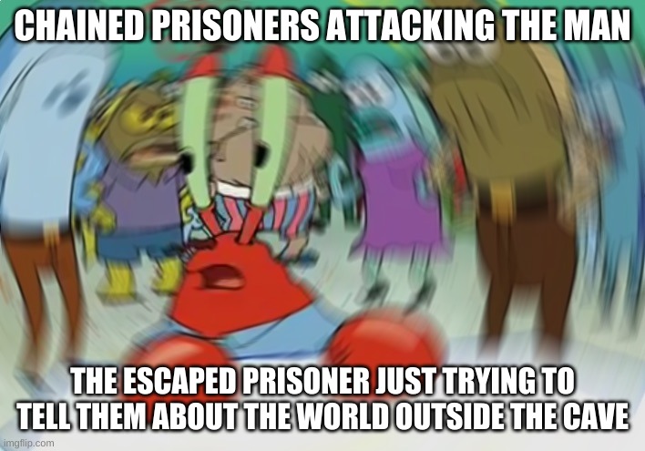 Mr Krabs Blur Meme | CHAINED PRISONERS ATTACKING THE MAN; THE ESCAPED PRISONER JUST TRYING TO TELL THEM ABOUT THE WORLD OUTSIDE THE CAVE | image tagged in memes,mr krabs blur meme | made w/ Imgflip meme maker