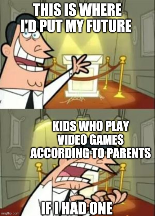 This Is Where I'd Put My Trophy If I Had One | THIS IS WHERE I'D PUT MY FUTURE; KIDS WHO PLAY VIDEO GAMES ACCORDING TO PARENTS; IF I HAD ONE | image tagged in memes,this is where i'd put my trophy if i had one | made w/ Imgflip meme maker