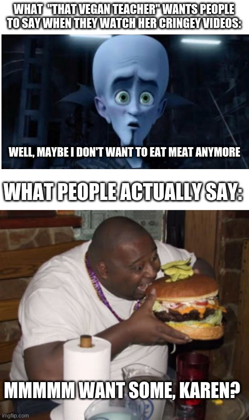 "That Vegan Teacher" is REALLY cringey | WHAT  "THAT VEGAN TEACHER" WANTS PEOPLE TO SAY WHEN THEY WATCH HER CRINGEY VIDEOS:; WELL, MAYBE I DON'T WANT TO EAT MEAT ANYMORE; WHAT PEOPLE ACTUALLY SAY:; MMMMM WANT SOME, KAREN? | image tagged in fat guy eating burger | made w/ Imgflip meme maker