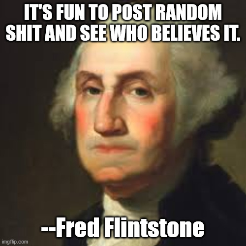 Fred Flintstone | IT'S FUN TO POST RANDOM SHIT AND SEE WHO BELIEVES IT. --Fred Flintstone | image tagged in george washington | made w/ Imgflip meme maker