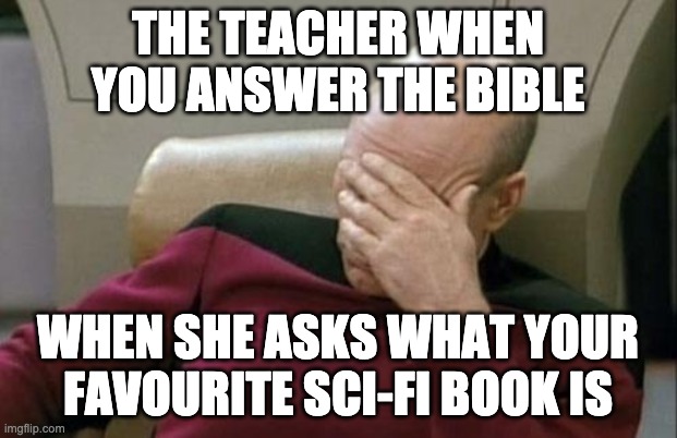 Captain Picard Facepalm Meme | THE TEACHER WHEN YOU ANSWER THE BIBLE; WHEN SHE ASKS WHAT YOUR FAVOURITE SCI-FI BOOK IS | image tagged in memes,captain picard facepalm | made w/ Imgflip meme maker