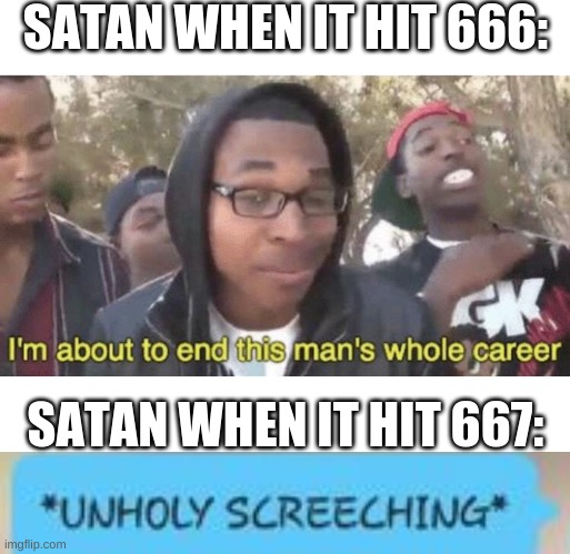 SATAN WHEN IT HIT 666: SATAN WHEN IT HIT 667: | image tagged in i m about to end this man s whole career,unholy screeching | made w/ Imgflip meme maker