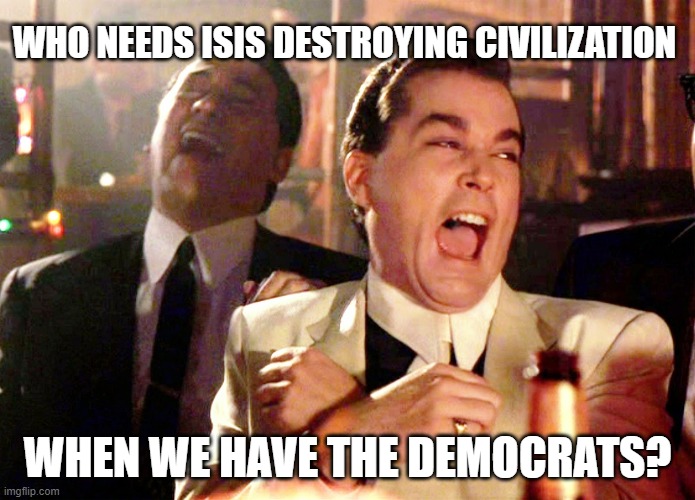 Good Fellas Hilarious | WHO NEEDS ISIS DESTROYING CIVILIZATION; WHEN WE HAVE THE DEMOCRATS? | image tagged in memes,good fellas hilarious | made w/ Imgflip meme maker