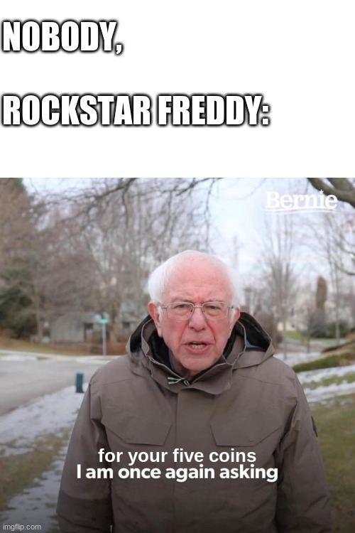 yes this is stupid | NOBODY, 
 
ROCKSTAR FREDDY:; for your five coins | image tagged in memes,bernie i am once again asking for your support | made w/ Imgflip meme maker