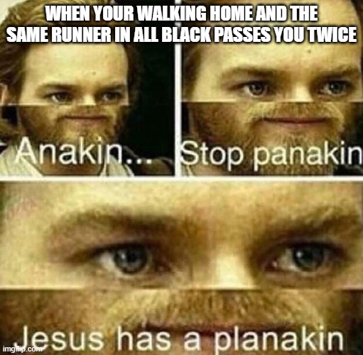 Anakin stop panakin jesus has a planakin |  WHEN YOUR WALKING HOME AND THE SAME RUNNER IN ALL BLACK PASSES YOU TWICE | image tagged in anakin stop panakin jesus has a planakin | made w/ Imgflip meme maker