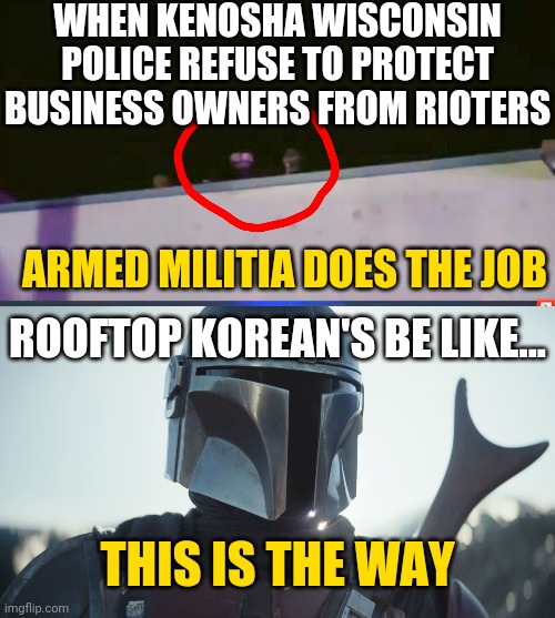 Kenosha Wisconsin Jacob Blake BLM Peaceful Protestors / Riot Forces Business Owners to Protect Property -Kyle Rittenhouse Report | WHEN KENOSHA WISCONSIN POLICE REFUSE TO PROTECT BUSINESS OWNERS FROM RIOTERS; ARMED MILITIA DOES THE JOB; ROOFTOP KOREAN'S BE LIKE... THIS IS THE WAY | image tagged in the mandalorian,blm,protesters,guns,news,trending | made w/ Imgflip meme maker