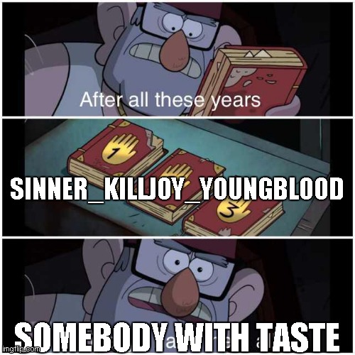 After All These Years | SINNER_KILLJOY_YOUNGBLOOD SOMEBODY WITH TASTE | image tagged in after all these years | made w/ Imgflip meme maker