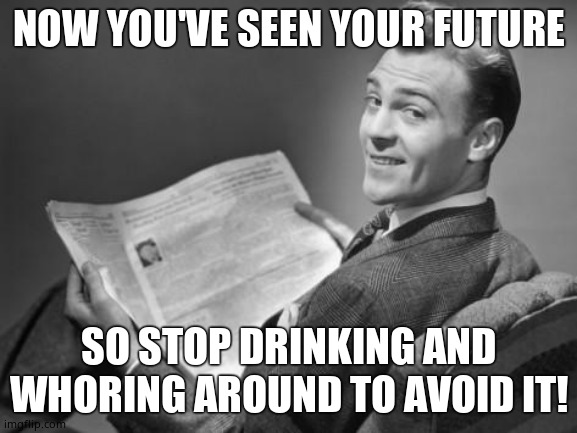 50's newspaper | NOW YOU'VE SEEN YOUR FUTURE SO STOP DRINKING AND WHORING AROUND TO AVOID IT! | image tagged in 50's newspaper | made w/ Imgflip meme maker