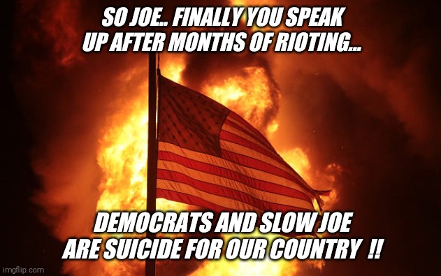 We need Donald Trump  !! | SO JOE.. FINALLY YOU SPEAK UP AFTER MONTHS OF RIOTING... DEMOCRATS AND SLOW JOE ARE SUICIDE FOR OUR COUNTRY  !! | image tagged in sleepy,slow,joe biden | made w/ Imgflip meme maker