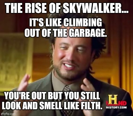 Rip | THE RISE OF SKYWALKER... IT'S LIKE CLIMBING OUT OF THE GARBAGE. YOU'RE OUT BUT YOU STILL LOOK AND SMELL LIKE FILTH. | image tagged in memes,ancient aliens | made w/ Imgflip meme maker