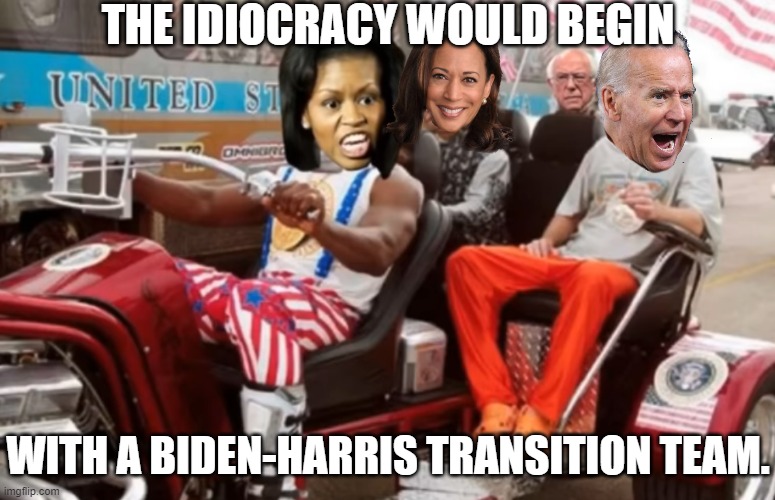 THE IDIOCRACY WOULD BEGIN; WITH A BIDEN-HARRIS TRANSITION TEAM. | image tagged in biden 2020,biden harris,idiocracy | made w/ Imgflip meme maker