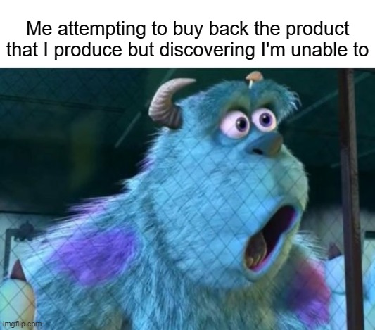 Workers of the world unite! | Me attempting to buy back the product that I produce but discovering I'm unable to | image tagged in suprised sully,labor,socialism,communism,capitalism,workers | made w/ Imgflip meme maker