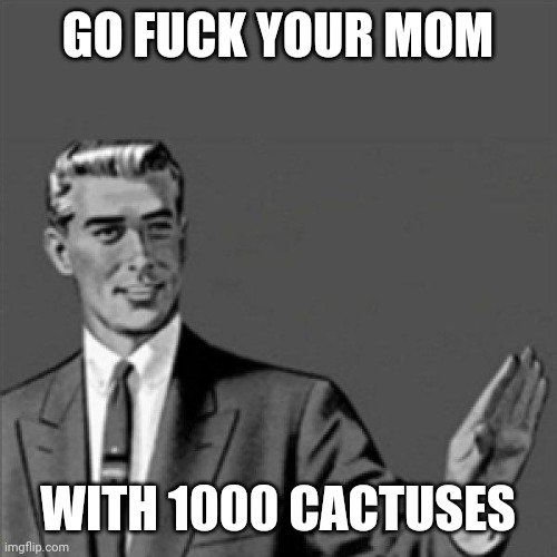 Correction guy | GO FUCK YOUR MOM; WITH 1000 CACTUSES | image tagged in correction guy,memes,go fuck yourself,funny memes,savage memes,savage | made w/ Imgflip meme maker