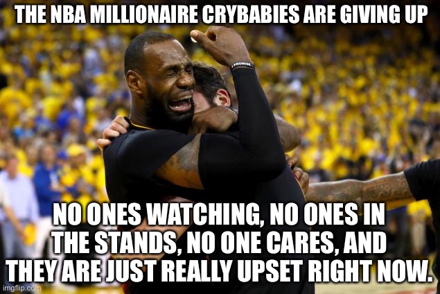 And the NBA shall lead us and tell us what to do or they will take their balls and go home. Bye Felicia! | THE NBA MILLIONAIRE CRYBABIES ARE GIVING UP; NO ONES WATCHING, NO ONES IN THE STANDS, NO ONE CARES, AND THEY ARE JUST REALLY UPSET RIGHT NOW. | image tagged in 2016 nba finals lebron crying,bye felicia,nba memes,shut up,go home youre drunk | made w/ Imgflip meme maker