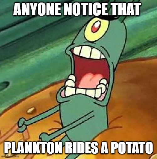 Plankton maximum Overdrive | ANYONE NOTICE THAT; PLANKTON RIDES A POTATO | image tagged in plankton maximum overdrive | made w/ Imgflip meme maker