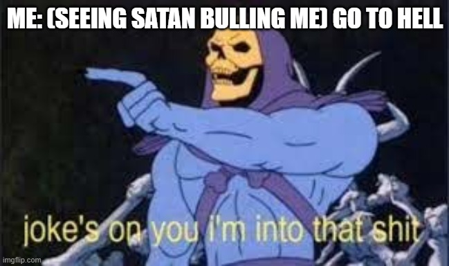 Jokes on you im into that shit | ME: (SEEING SATAN BULLING ME) GO TO HELL | image tagged in jokes on you im into that shit | made w/ Imgflip meme maker