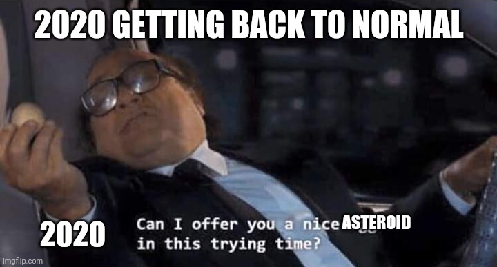 Can I offer you a nice egg in this trying time? | 2020 GETTING BACK TO NORMAL; ASTEROID; 2020 | image tagged in can i offer you a nice egg in this trying time | made w/ Imgflip meme maker
