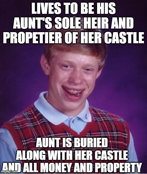 Bad Luck Brian | LIVES TO BE HIS AUNT'S SOLE HEIR AND PROPETIER OF HER CASTLE; AUNT IS BURIED ALONG WITH HER CASTLE AND ALL MONEY AND PROPERTY | image tagged in memes,bad luck brian | made w/ Imgflip meme maker
