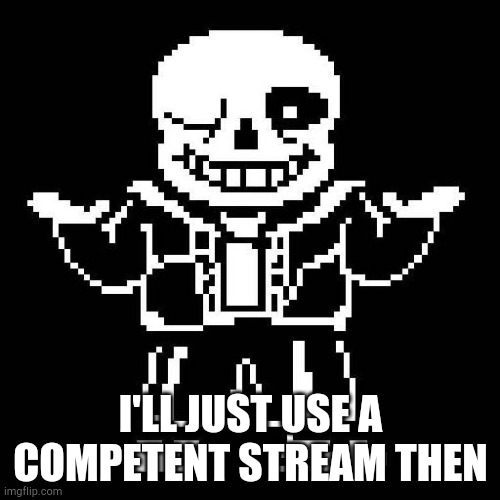 sans undertale | I'LL JUST USE A COMPETENT STREAM THEN | image tagged in sans undertale | made w/ Imgflip meme maker