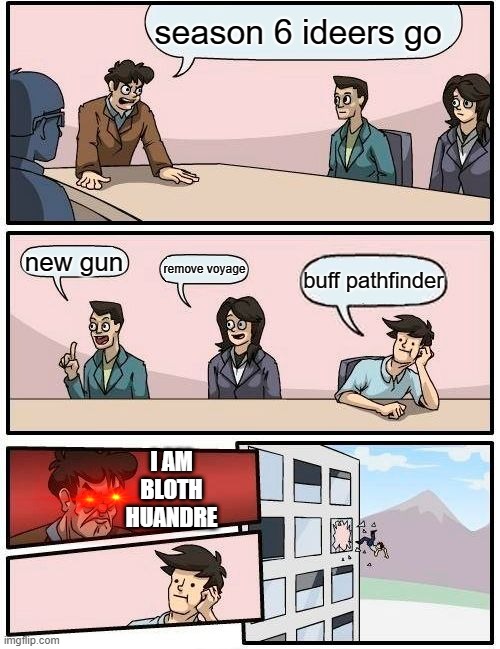 Boardroom Meeting Suggestion | season 6 ideers go; new gun; remove voyage; buff pathfinder; I AM BLOTH HUANDRE | image tagged in memes,boardroom meeting suggestion | made w/ Imgflip meme maker