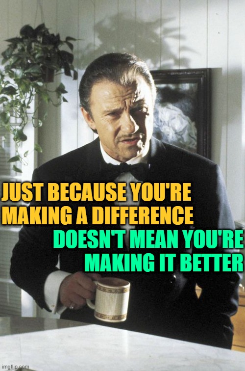 Making a Difference | JUST BECAUSE YOU'RE MAKING A DIFFERENCE; DOESN'T MEAN YOU'RE
MAKING IT BETTER | image tagged in mr wolf,so true memes,life lessons,difference,words of wisdom,activism | made w/ Imgflip meme maker