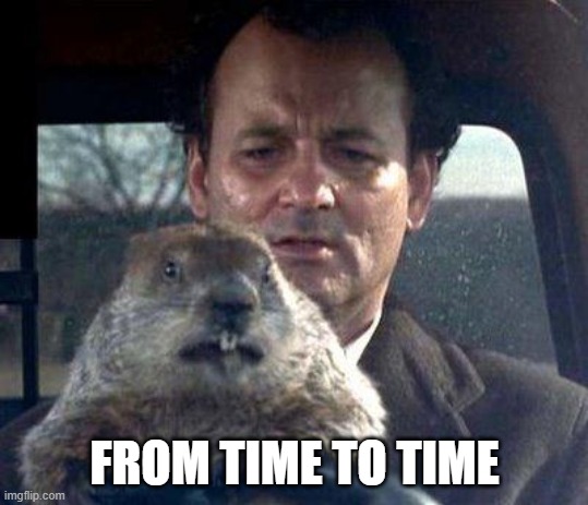 Groundhog Day | FROM TIME TO TIME | image tagged in groundhog day | made w/ Imgflip meme maker