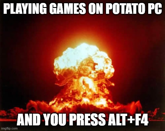 Nuclear Explosion Meme | PLAYING GAMES ON POTATO PC; AND YOU PRESS ALT+F4 | image tagged in memes,nuclear explosion | made w/ Imgflip meme maker