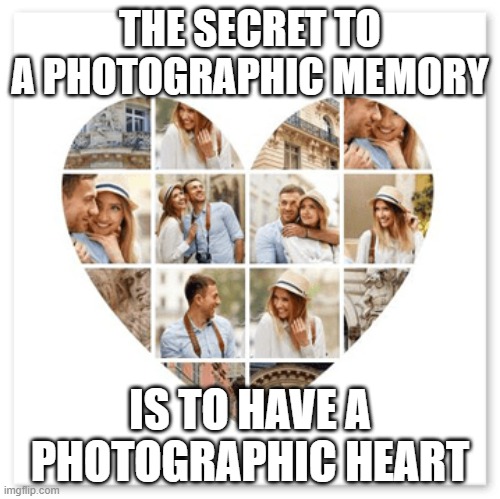 Photographic memory | THE SECRET TO A PHOTOGRAPHIC MEMORY; IS TO HAVE A PHOTOGRAPHIC HEART | image tagged in memory | made w/ Imgflip meme maker