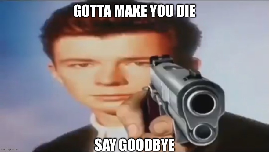 Say Goodbye |  GOTTA MAKE YOU DIE; SAY GOODBYE | image tagged in say goodbye | made w/ Imgflip meme maker
