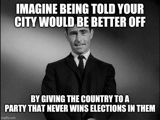rod serling twilight zone | IMAGINE BEING TOLD YOUR CITY WOULD BE BETTER OFF BY GIVING THE COUNTRY TO A PARTY THAT NEVER WINS ELECTIONS IN THEM | image tagged in rod serling twilight zone | made w/ Imgflip meme maker