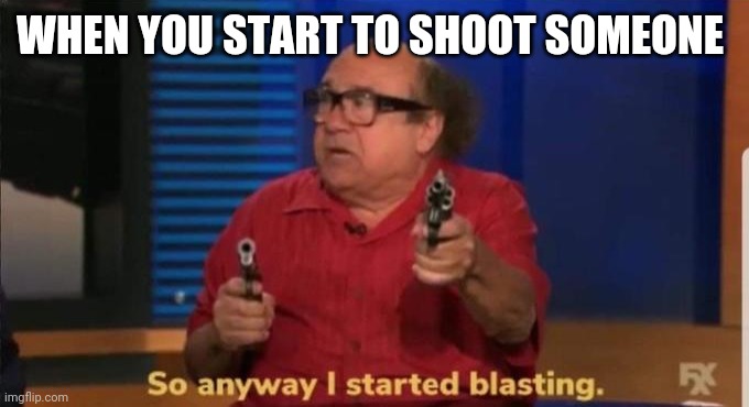 Started blasting | WHEN YOU START TO SHOOT SOMEONE | image tagged in started blasting | made w/ Imgflip meme maker