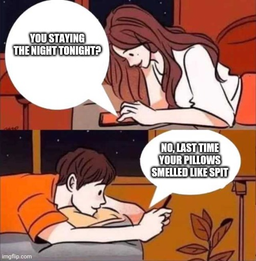 Boy and girl texting | YOU STAYING THE NIGHT TONIGHT? NO, LAST TIME YOUR PILLOWS SMELLED LIKE SPIT | image tagged in boy and girl texting | made w/ Imgflip meme maker