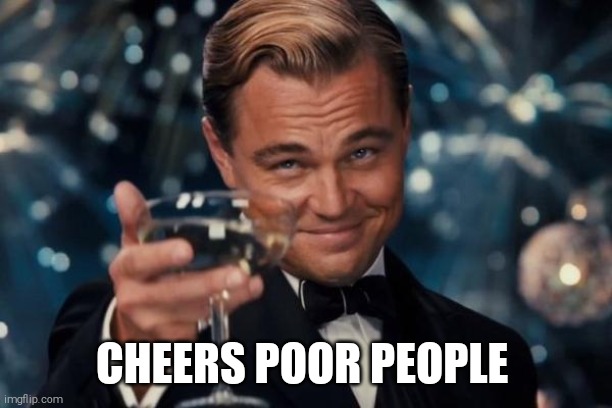 Leonardo Dicaprio Cheers | CHEERS POOR PEOPLE | image tagged in memes,leonardo dicaprio cheers | made w/ Imgflip meme maker