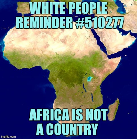 WHITE PEOPLE REMINDER #510277 AFRICA IS NOT A COUNTRY

 | image tagged in africa map | made w/ Imgflip meme maker