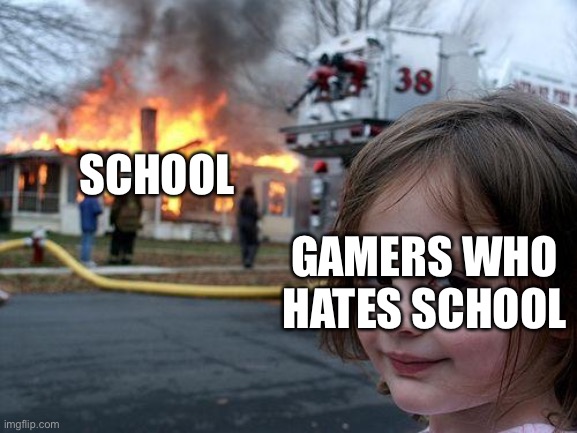 Disaster Girl | SCHOOL; GAMERS WHO HATES SCHOOL | image tagged in memes,disaster girl | made w/ Imgflip meme maker
