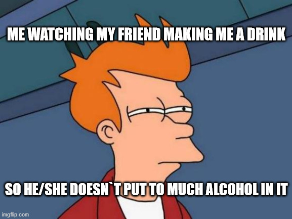 going out with friends in a nutshell | ME WATCHING MY FRIEND MAKING ME A DRINK; SO HE/SHE DOESN`T PUT TO MUCH ALCOHOL IN IT | image tagged in memes,futurama fry | made w/ Imgflip meme maker