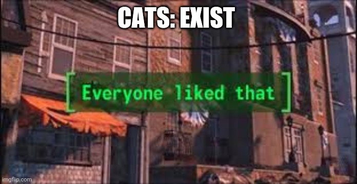 We all love cats here right? | CATS: EXIST | image tagged in everyone liked that,cats | made w/ Imgflip meme maker