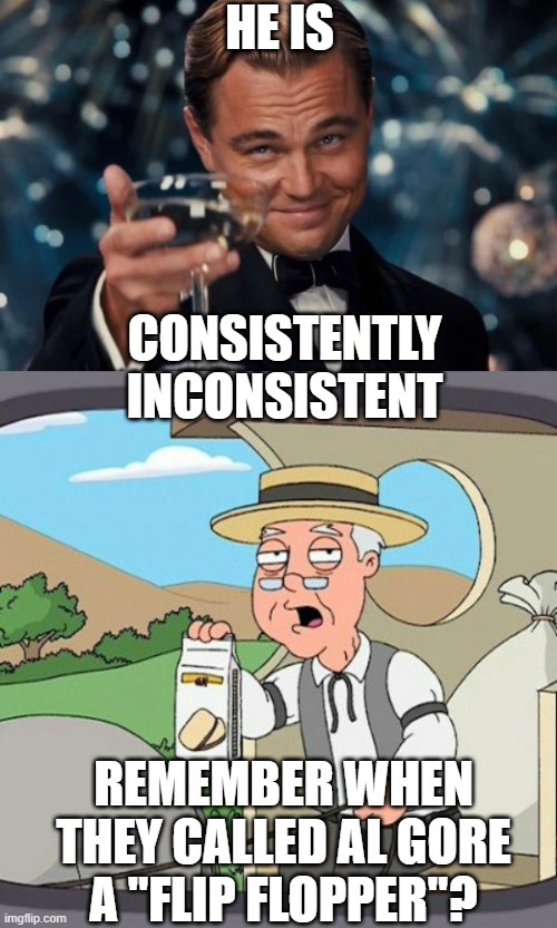 HE IS REMEMBER WHEN THEY CALLED AL GORE A "FLIP FLOPPER"? CONSISTENTLY INCONSISTENT | image tagged in memes,pepperidge farm remembers,leonardo dicaprio cheers | made w/ Imgflip meme maker