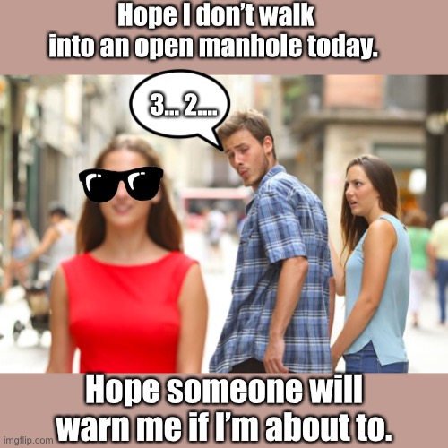 Heads up | Hope I don’t walk into an open manhole today. 3... 2.... Hope someone will warn me if I’m about to. | image tagged in memes,distracted boyfriend,manhole | made w/ Imgflip meme maker