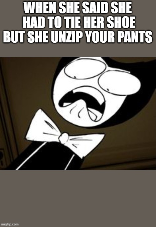 SHOCKED BENDY | WHEN SHE SAID SHE  HAD TO TIE HER SHOE BUT SHE UNZIP YOUR PANTS | image tagged in shocked bendy | made w/ Imgflip meme maker