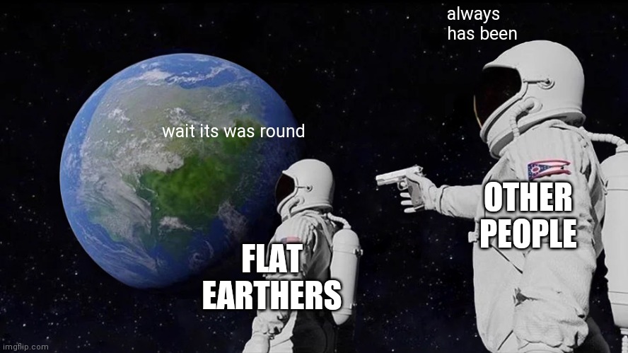 Always Has Been | always has been; wait its was round; OTHER PEOPLE; FLAT EARTHERS | image tagged in always has been | made w/ Imgflip meme maker