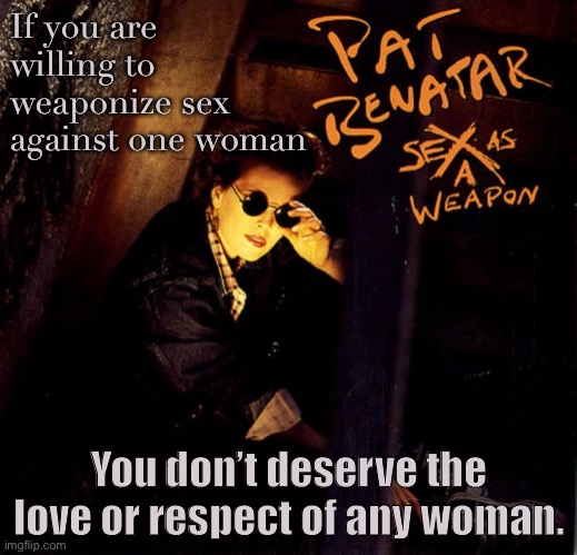 Aaaaaand this is how that works. | If you are willing to weaponize sex against one woman; You don’t deserve the love or respect of any woman. | image tagged in pat benatar sex as a weapon,sexism,abuse,sexual assault,rape,misogyny | made w/ Imgflip meme maker