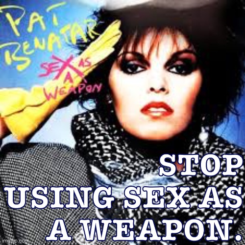 Rape, sexual assault, hate, misogyny, sexism, domestic abuse: It’s all using sex as a weapon. | STOP USING SEX AS A WEAPON. | image tagged in pat benatar sex as a weapon,rape,sexual assault,misogyny,abuse,domestic abuse | made w/ Imgflip meme maker