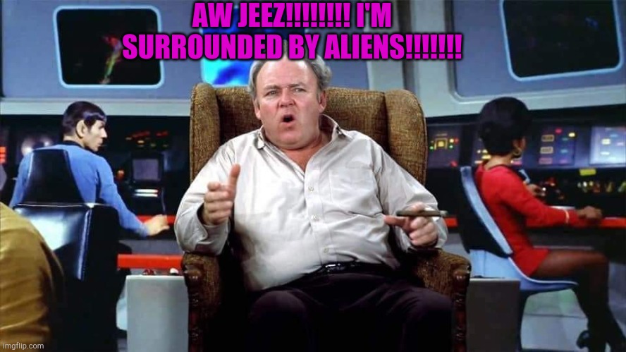 REAL TALK!!!!!!!!!!!!!! | AW JEEZ!!!!!!!! I'M SURROUNDED BY ALIENS!!!!!!! | image tagged in archie bunker | made w/ Imgflip meme maker