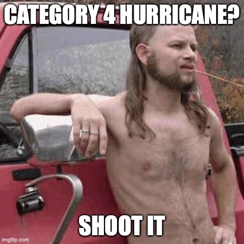 Just shoot it. | CATEGORY 4 HURRICANE? SHOOT IT | image tagged in almost redneck | made w/ Imgflip meme maker