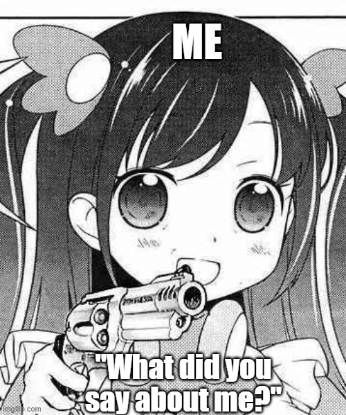 Me when someone insults me: | ME; "What did you say about me?" | image tagged in anime girl with a gun,sensitive kid,passive aggressive,yandere,deredere | made w/ Imgflip meme maker